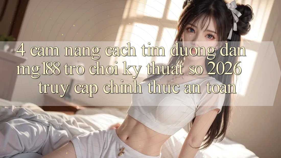 4. Cẩm nang Cách Tìm Đường dẫn mg188 - Trò chơi Kỹ Thuật Số 2026 - Truy Cập Chính Thức An Toàn