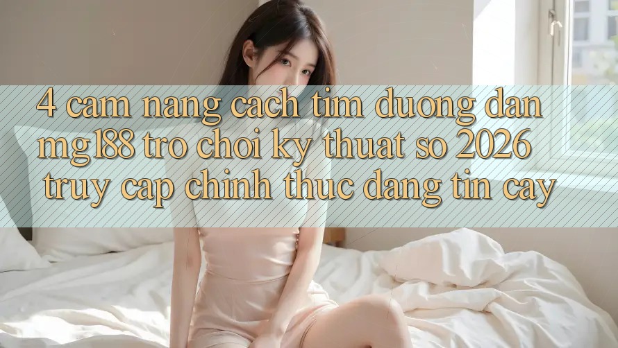 4. Cẩm nang Cách Tìm Đường dẫn mg188 - Trò chơi Kỹ Thuật Số 2026 - Truy Cập Chính Thức Đáng tin cậy