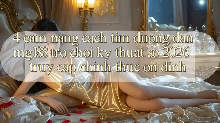 4. Cẩm nang Cách Tìm Đường dẫn mg188 - Trò chơi Kỹ Thuật Số 2026 - Truy Cập Chính Thức Ổn định