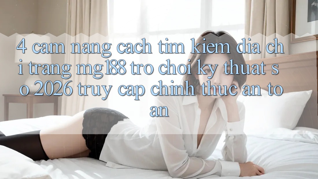 4. Cẩm nang Cách Tìm kiếm Địa chỉ trang mg188 - Trò chơi Kỹ Thuật Số 2026 - Truy Cập Chính Thức An Toàn