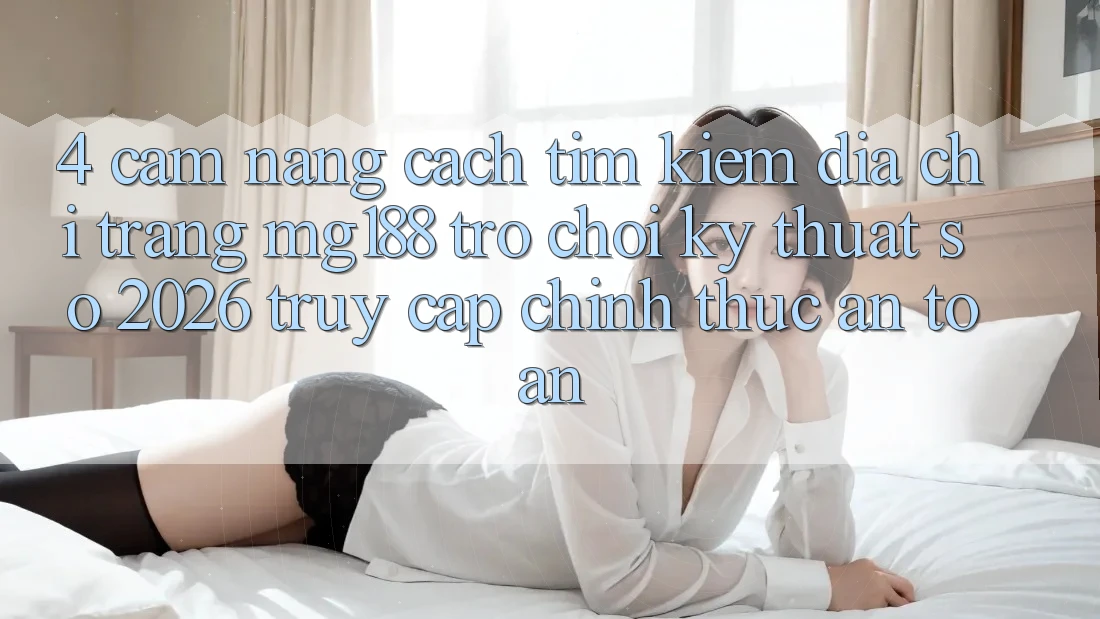 4. Cẩm nang Cách Tìm kiếm Địa chỉ trang mg188 - Trò chơi Kỹ Thuật Số 2026 - Truy Cập Chính Thức An Toàn