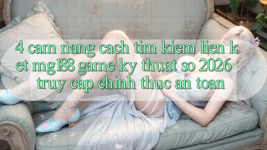 4. Cẩm nang Cách Tìm kiếm Liên kết mg188 - Game Kỹ Thuật Số 2026 - Truy Cập Chính Thức An Toàn