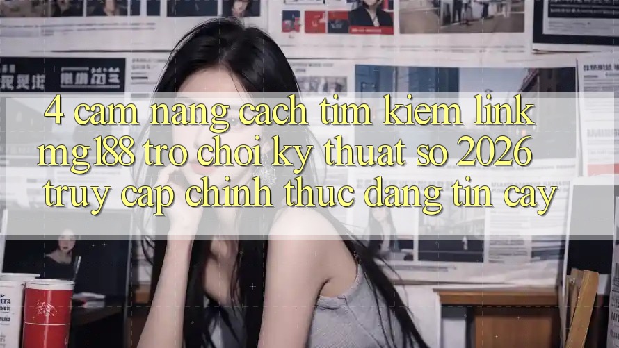 4. Cẩm nang Cách Tìm kiếm Link mg188 - Trò chơi Kỹ Thuật Số 2026 - Truy Cập Chính Thức Đáng tin cậy