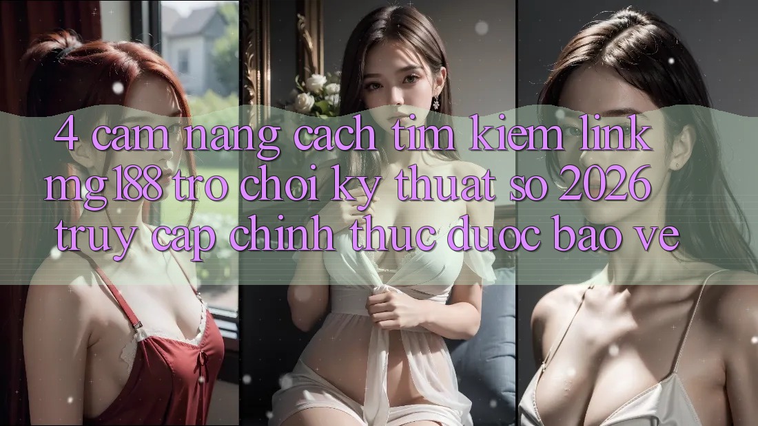 4. Cẩm nang Cách Tìm kiếm Link mg188 - Trò chơi Kỹ Thuật Số 2026 - Truy Cập Chính Thức Được bảo vệ