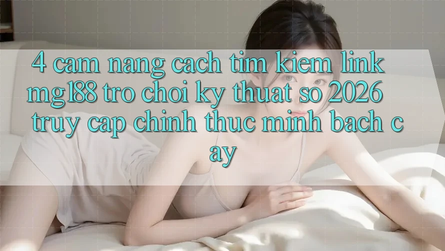 4. Cẩm nang Cách Tìm kiếm Link mg188 - Trò chơi Kỹ Thuật Số 2026 - Truy Cập Chính Thức Minh bạch cậy