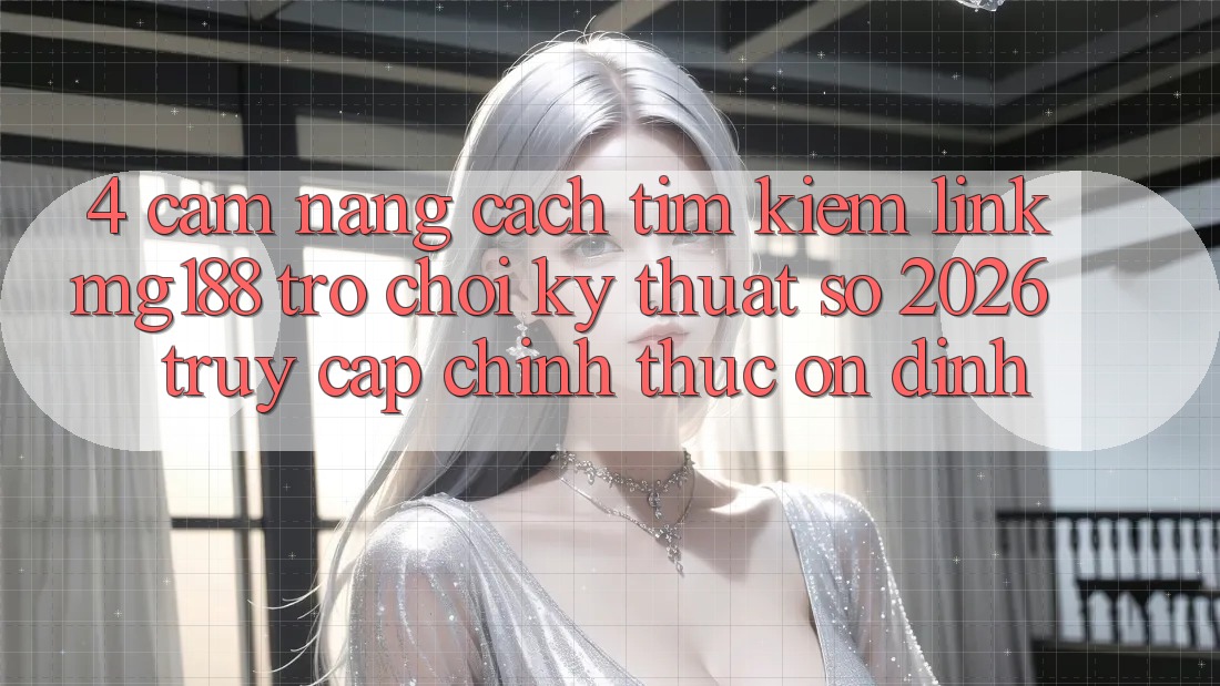 4. Cẩm nang Cách Tìm kiếm Link mg188 - Trò chơi Kỹ Thuật Số 2026 - Truy Cập Chính Thức Ổn định
