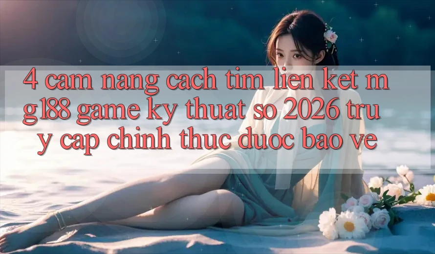 4. Cẩm nang Cách Tìm Liên kết mg188 - Game Kỹ Thuật Số 2026 - Truy Cập Chính Thức Được bảo vệ