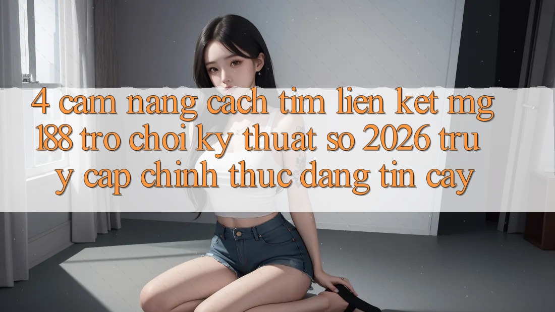 4. Cẩm nang Cách Tìm Liên kết mg188 - Trò chơi Kỹ Thuật Số 2026 - Truy Cập Chính Thức Đáng tin cậy