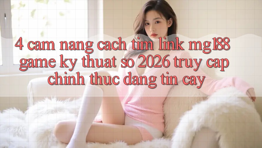 4. Cẩm nang Cách Tìm Link mg188 - Game Kỹ Thuật Số 2026 - Truy Cập Chính Thức Đáng tin cậy