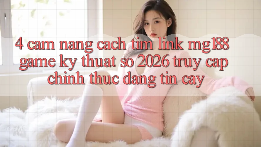 4. Cẩm nang Cách Tìm Link mg188 - Game Kỹ Thuật Số 2026 - Truy Cập Chính Thức Đáng tin cậy