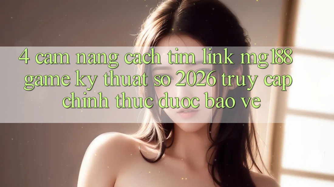 4. Cẩm nang Cách Tìm Link mg188 - Game Kỹ Thuật Số 2026 - Truy Cập Chính Thức Được bảo vệ