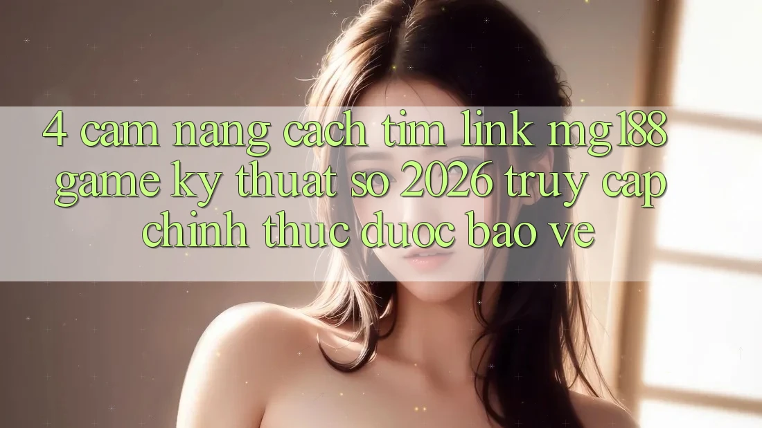 4. Cẩm nang Cách Tìm Link mg188 - Game Kỹ Thuật Số 2026 - Truy Cập Chính Thức Được bảo vệ