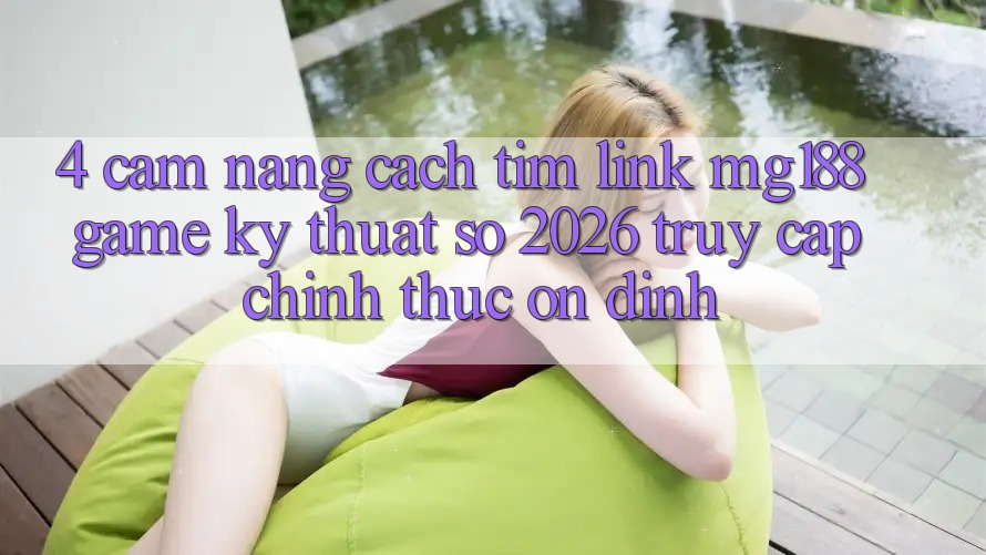 4. Cẩm nang Cách Tìm Link mg188 - Game Kỹ Thuật Số 2026 - Truy Cập Chính Thức Ổn định