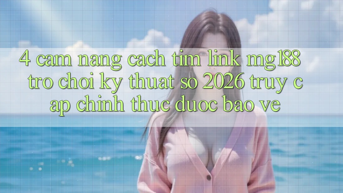 4. Cẩm nang Cách Tìm Link mg188 - Trò chơi Kỹ Thuật Số 2026 - Truy Cập Chính Thức Được bảo vệ