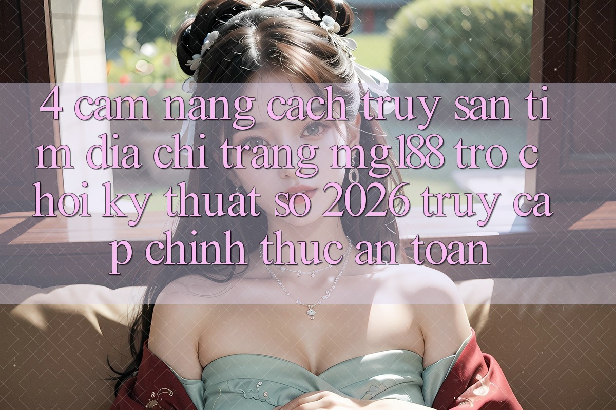 4. Cẩm nang Cách Truy săn tìm Địa chỉ trang mg188 - Trò chơi Kỹ Thuật Số 2026 - Truy Cập Chính Thức An Toàn