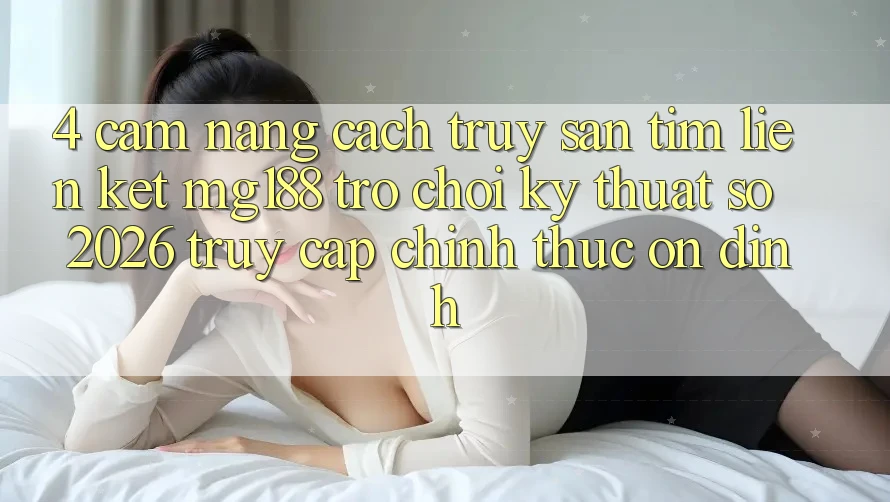 4. Cẩm nang Cách Truy săn tìm Liên kết mg188 - Trò chơi Kỹ Thuật Số 2026 - Truy Cập Chính Thức Ổn định 4. Cẩm nang Cách Truy săn tìm Liên kết mg188 - Trò chơi Kỹ Thuật Số 2026 - Truy Cập Chính Thức Ổn định