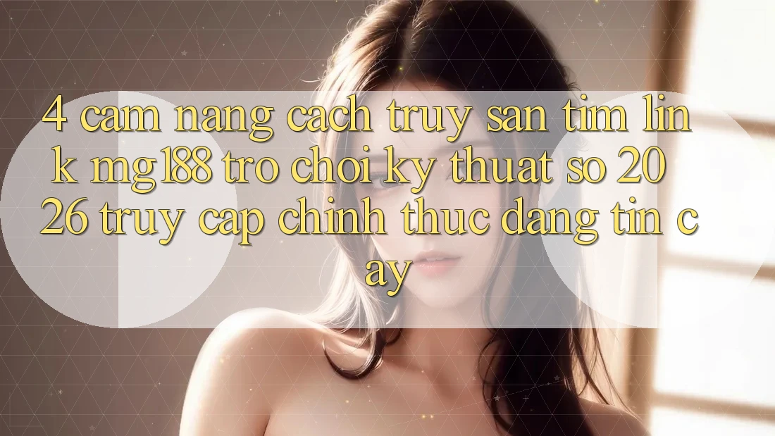 4. Cẩm nang Cách Truy săn tìm Link mg188 - Trò chơi Kỹ Thuật Số 2026 - Truy Cập Chính Thức Đáng tin cậy 4. Cẩm nang Cách Truy săn tìm Link mg188 - Trò chơi Kỹ Thuật Số 2026 - Truy Cập Chính Thức Đáng tin cậy