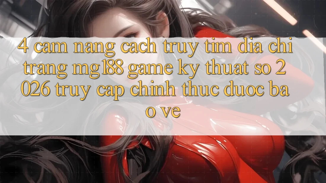 4. Cẩm nang Cách Truy tìm Địa chỉ trang mg188 - Game Kỹ Thuật Số 2026 - Truy Cập Chính Thức Được bảo vệ