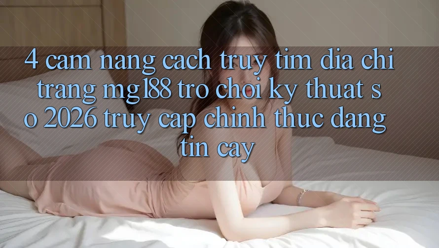 4. Cẩm nang Cách Truy tìm Địa chỉ trang mg188 - Trò chơi Kỹ Thuật Số 2026 - Truy Cập Chính Thức Đáng tin cậy