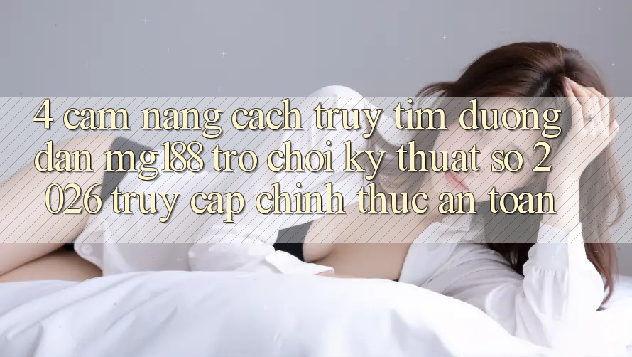 4. Cẩm nang Cách Truy tìm Đường dẫn mg188 - Trò chơi Kỹ Thuật Số 2026 - Truy Cập Chính Thức An Toàn