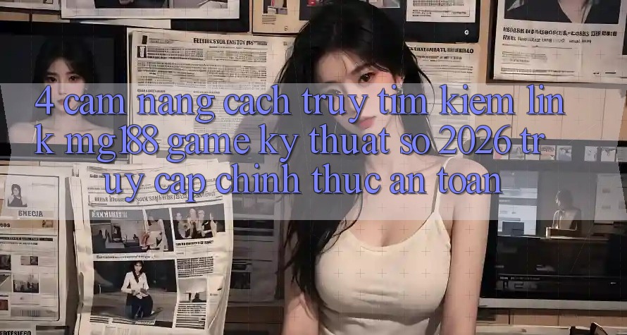 4. Cẩm nang Cách Truy tìm kiếm Link mg188 - Game Kỹ Thuật Số 2026 - Truy Cập Chính Thức An Toàn