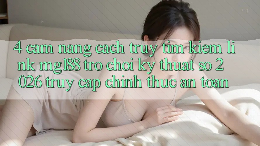 4. Cẩm nang Cách Truy tìm kiếm Link mg188 - Trò chơi Kỹ Thuật Số 2026 - Truy Cập Chính Thức An Toàn