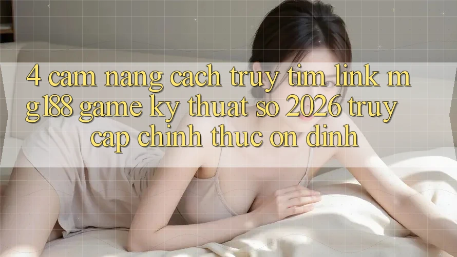 4. Cẩm nang Cách Truy tìm Link mg188 - Game Kỹ Thuật Số 2026 - Truy Cập Chính Thức Ổn định