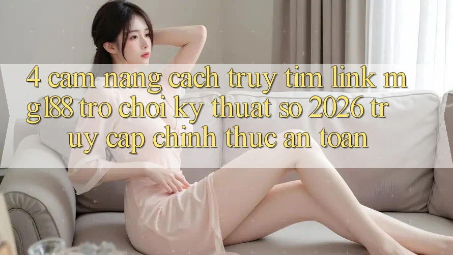 4. Cẩm nang Cách Truy tìm Link mg188 - Trò chơi Kỹ Thuật Số 2026 - Truy Cập Chính Thức An Toàn