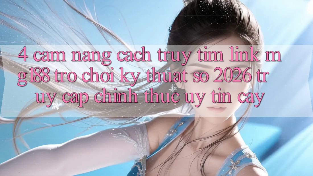4. Cẩm nang Cách Truy tìm Link mg188 - Trò chơi Kỹ Thuật Số 2026 - Truy Cập Chính Thức Uy tín cậy