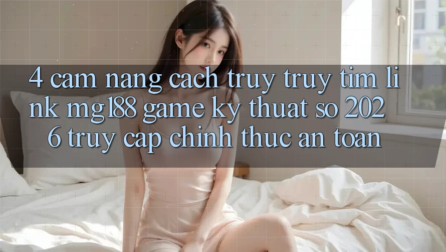 4. Cẩm nang Cách Truy truy tìm Link mg188 - Game Kỹ Thuật Số 2026 - Truy Cập Chính Thức An Toàn 4. Cẩm nang Cách Truy truy tìm Link mg188 - Game Kỹ Thuật Số 2026 - Truy Cập Chính Thức An Toàn