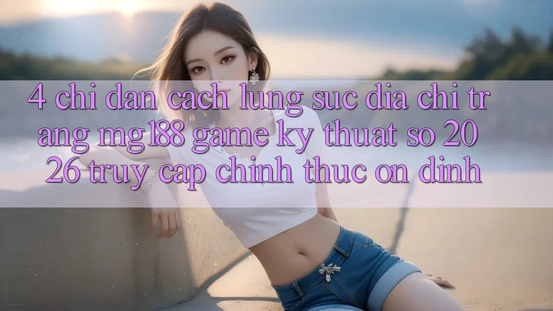 4. Chỉ dẫn Cách Lùng sục Địa chỉ trang mg188 - Game Kỹ Thuật Số 2026 - Truy Cập Chính Thức Ổn định 4. Chỉ dẫn Cách Lùng sục Địa chỉ trang mg188 - Game Kỹ Thuật Số 2026 - Truy Cập Chính Thức Ổn định