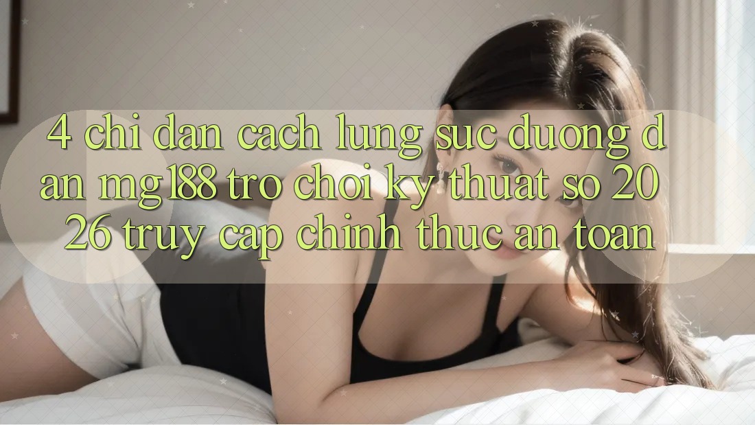 4. Chỉ dẫn Cách Lùng sục Đường dẫn mg188 - Trò chơi Kỹ Thuật Số 2026 - Truy Cập Chính Thức An Toàn