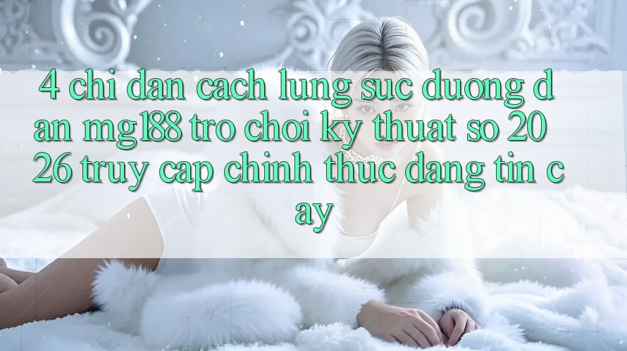 4. Chỉ dẫn Cách Lùng sục Đường dẫn mg188 - Trò chơi Kỹ Thuật Số 2026 - Truy Cập Chính Thức Đáng tin cậy