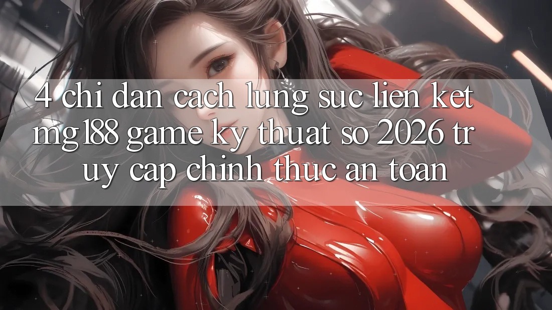 4. Chỉ dẫn Cách Lùng sục Liên kết mg188 - Game Kỹ Thuật Số 2026 - Truy Cập Chính Thức An Toàn