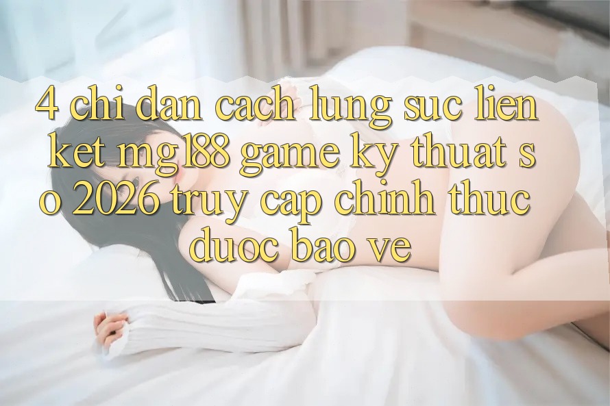 4. Chỉ dẫn Cách Lùng sục Liên kết mg188 - Game Kỹ Thuật Số 2026 - Truy Cập Chính Thức Được bảo vệ