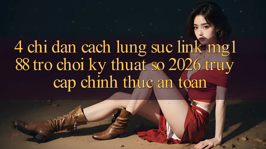 4. Chỉ dẫn Cách Lùng sục Link mg188 - Trò chơi Kỹ Thuật Số 2026 - Truy Cập Chính Thức An Toàn