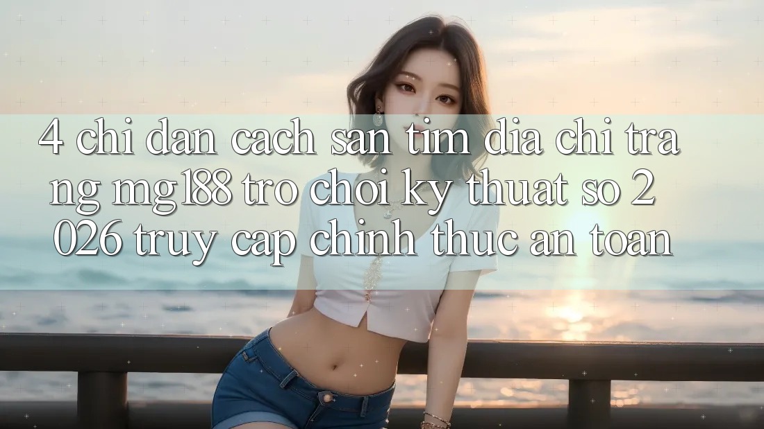 4. Chỉ dẫn Cách Săn tìm Địa chỉ trang mg188 - Trò chơi Kỹ Thuật Số 2026 - Truy Cập Chính Thức An Toàn