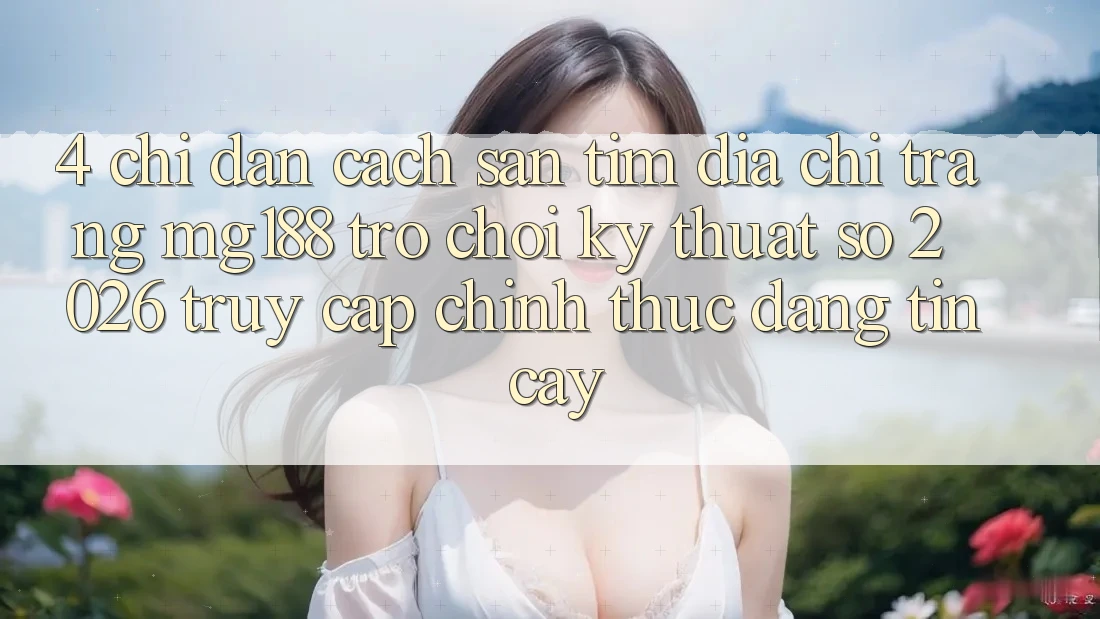4. Chỉ dẫn Cách Săn tìm Địa chỉ trang mg188 - Trò chơi Kỹ Thuật Số 2026 - Truy Cập Chính Thức Đáng tin cậy