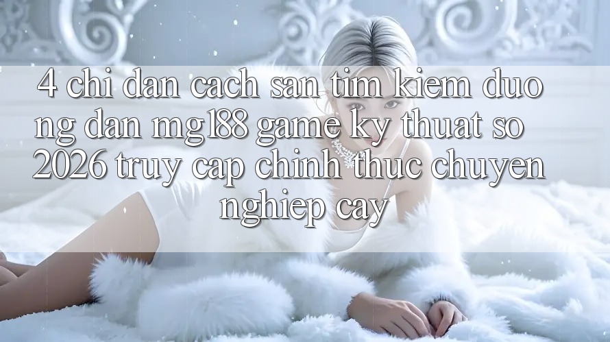 4. Chỉ dẫn Cách Săn tìm kiếm Đường dẫn mg188 - Game Kỹ Thuật Số 2026 - Truy Cập Chính Thức Chuyên nghiệp cậy 4. Chỉ dẫn Cách Săn tìm kiếm Đường dẫn mg188 - Game Kỹ Thuật Số 2026 - Truy Cập Chính Thức Chuyên nghiệp cậy