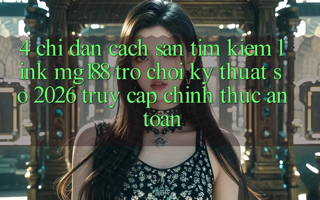 4. Chỉ dẫn Cách Săn tìm kiếm Link mg188 - Trò chơi Kỹ Thuật Số 2026 - Truy Cập Chính Thức An Toàn