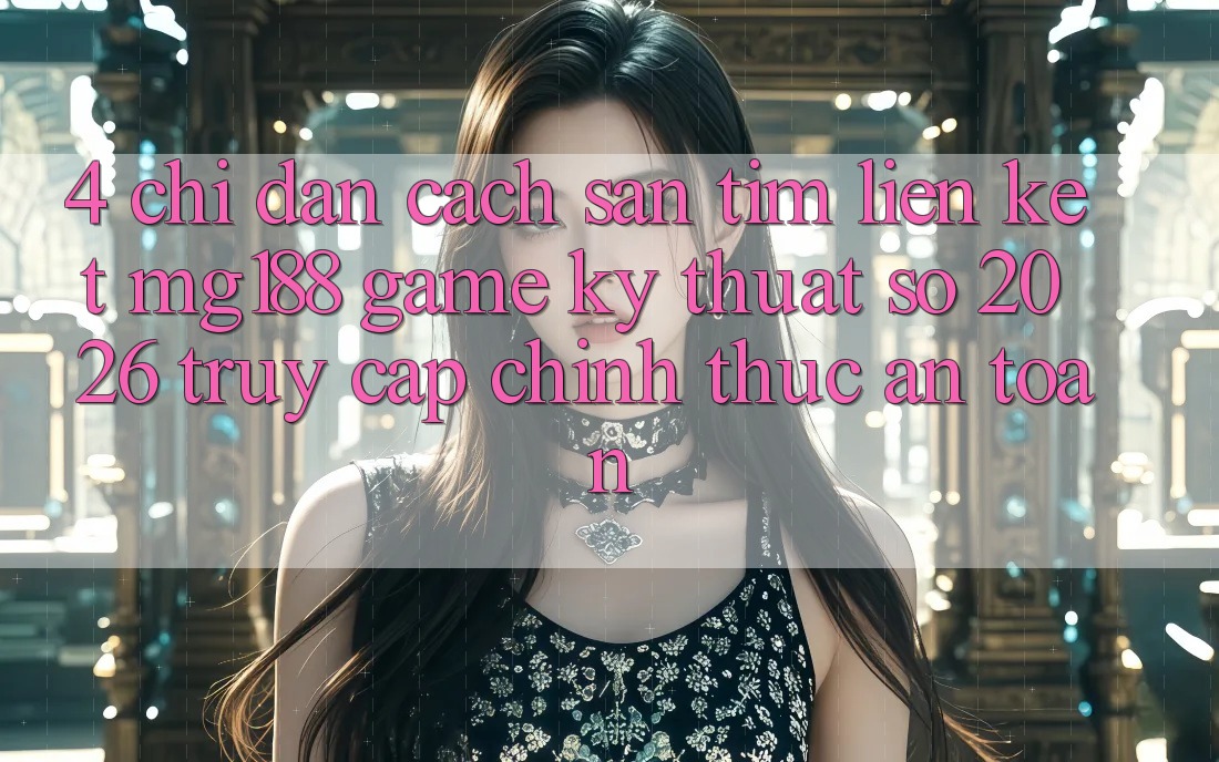 4. Chỉ dẫn Cách Săn tìm Liên kết mg188 - Game Kỹ Thuật Số 2026 - Truy Cập Chính Thức An Toàn