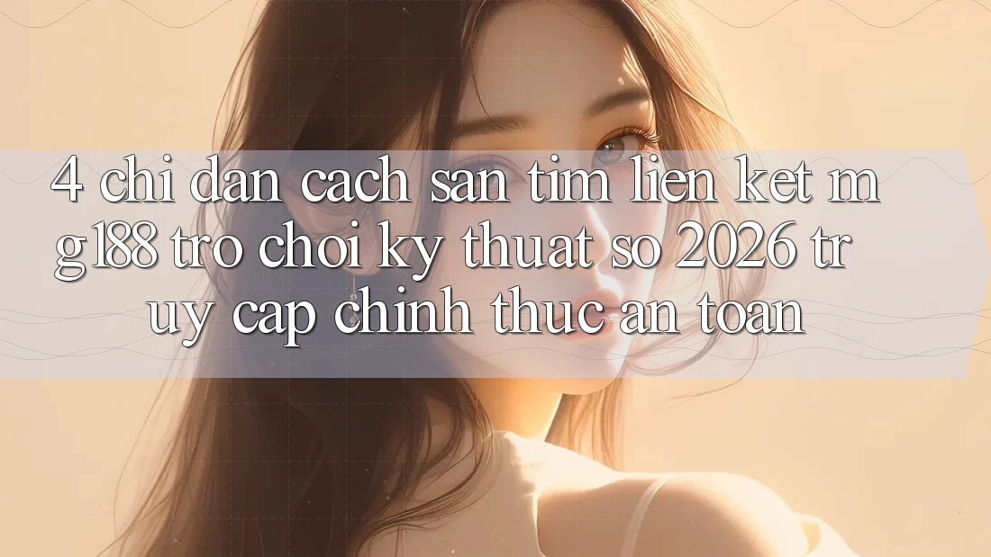 4. Chỉ dẫn Cách Săn tìm Liên kết mg188 - Trò chơi Kỹ Thuật Số 2026 - Truy Cập Chính Thức An Toàn