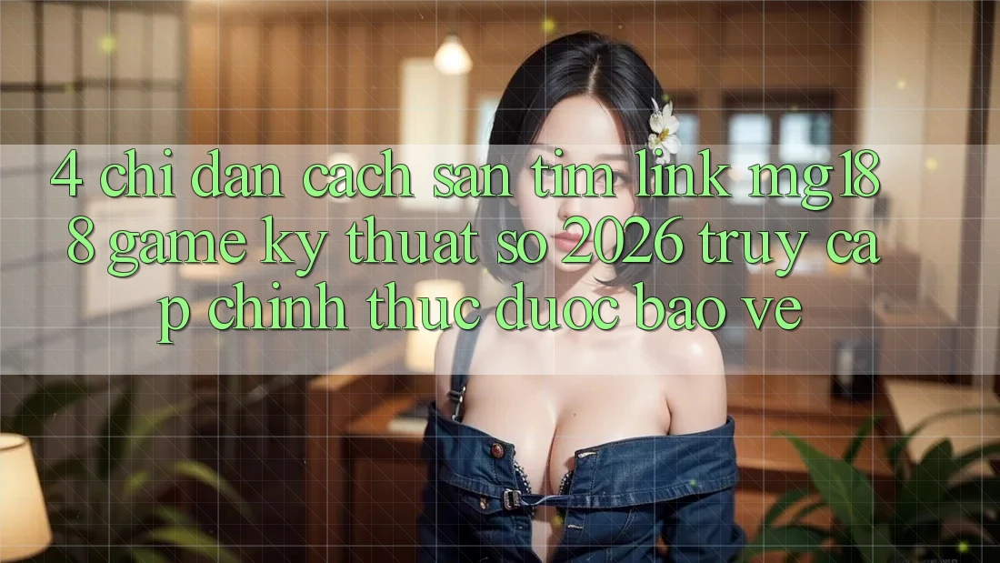 4. Chỉ dẫn Cách Săn tìm Link mg188 - Game Kỹ Thuật Số 2026 - Truy Cập Chính Thức Được bảo vệ