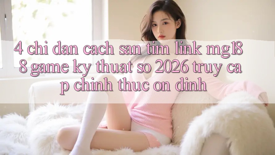 4. Chỉ dẫn Cách Săn tìm Link mg188 - Game Kỹ Thuật Số 2026 - Truy Cập Chính Thức Ổn định 4. Chỉ dẫn Cách Săn tìm Link mg188 - Game Kỹ Thuật Số 2026 - Truy Cập Chính Thức Ổn định