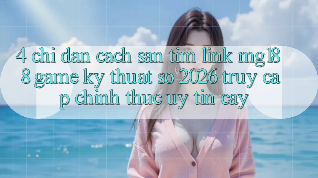 4. Chỉ dẫn Cách Săn tìm Link mg188 - Game Kỹ Thuật Số 2026 - Truy Cập Chính Thức Uy tín cậy