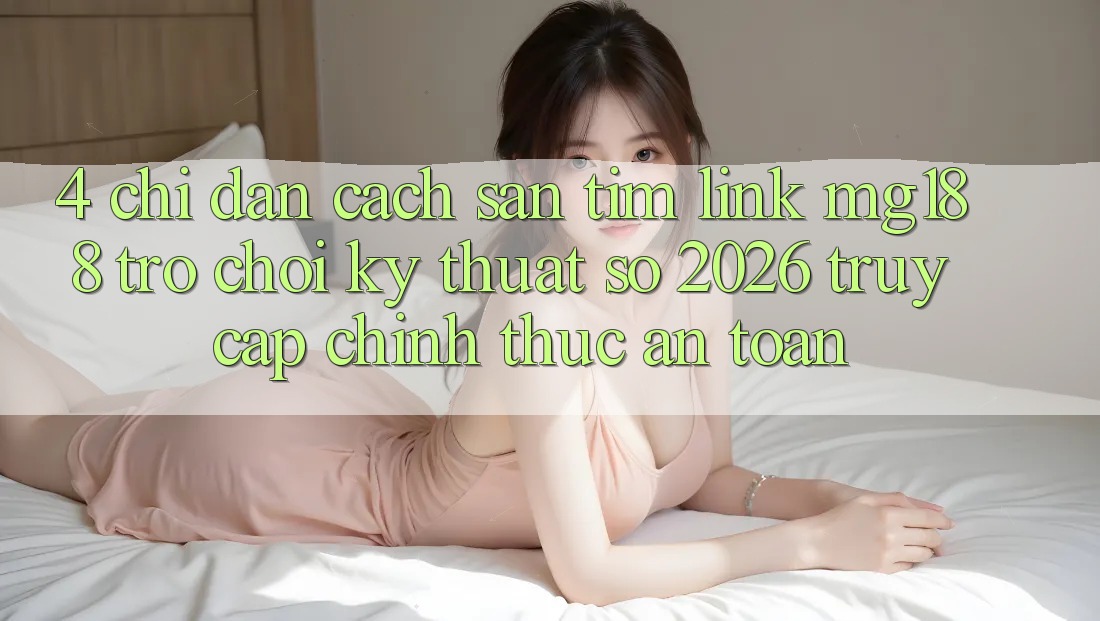 4. Chỉ dẫn Cách Săn tìm Link mg188 - Trò chơi Kỹ Thuật Số 2026 - Truy Cập Chính Thức An Toàn