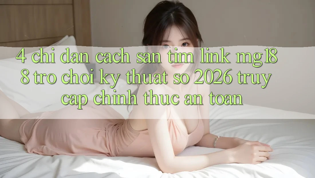 4. Chỉ dẫn Cách Săn tìm Link mg188 - Trò chơi Kỹ Thuật Số 2026 - Truy Cập Chính Thức An toàn