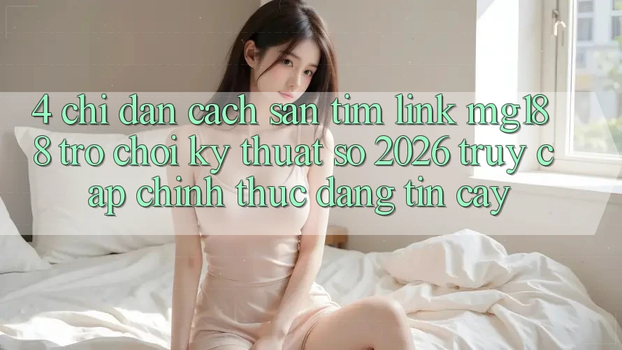 4. Chỉ dẫn Cách Săn tìm Link mg188 - Trò chơi Kỹ Thuật Số 2026 - Truy Cập Chính Thức Đáng tin cậy