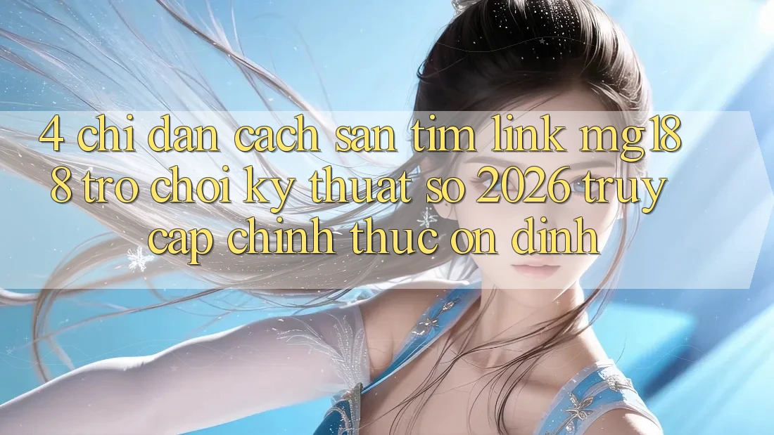 4. Chỉ dẫn Cách Săn tìm Link mg188 - Trò chơi Kỹ Thuật Số 2026 - Truy Cập Chính Thức Ổn định