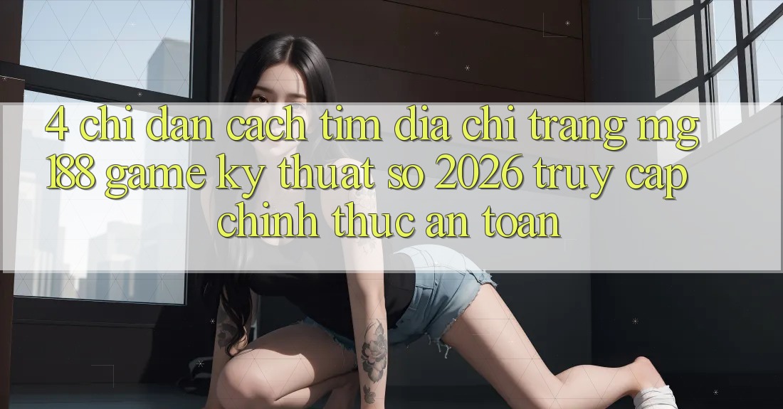 4. Chỉ dẫn Cách Tìm Địa chỉ trang mg188 - Game Kỹ Thuật Số 2026 - Truy Cập Chính Thức An Toàn